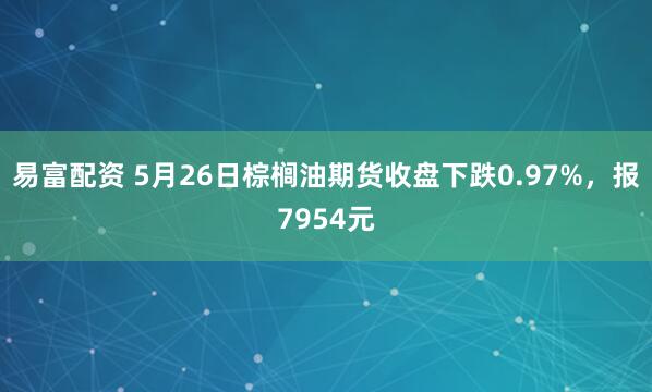 易富配资 5月26日棕榈油期货收盘下跌0.97%，报7954元