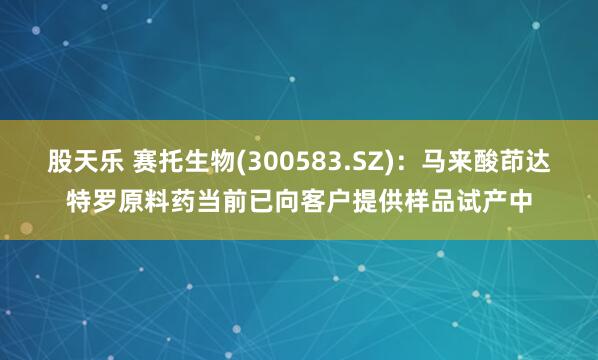 股天乐 赛托生物(300583.SZ)：马来酸茚达特罗原料药当前已向客户提供样品试产中