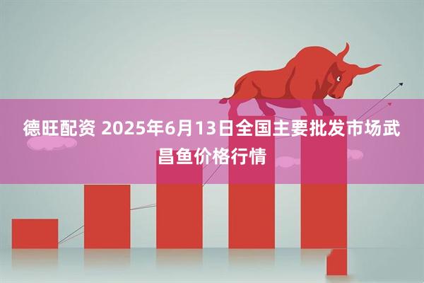 德旺配资 2025年6月13日全国主要批发市场武昌鱼价格行情