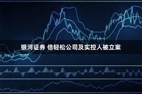 银河证券 倍轻松公司及实控人被立案