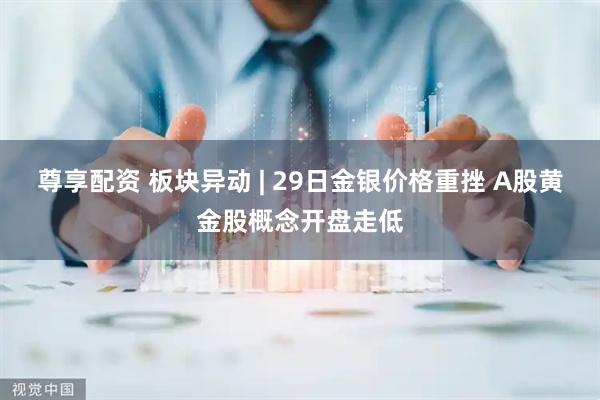 尊享配资 板块异动 | 29日金银价格重挫 A股黄金股概念开盘走低