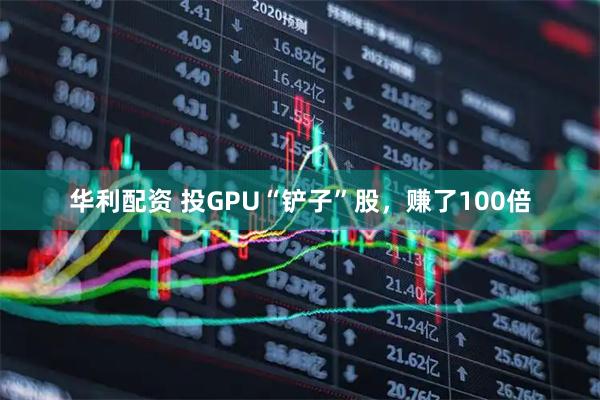 华利配资 投GPU“铲子”股,赚了100倍