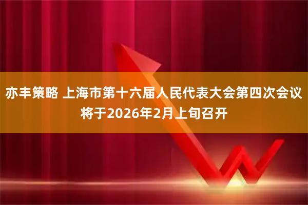 亦丰策略 上海市第十六届人民代表大会第四次会议将于2026年2月上旬召开
