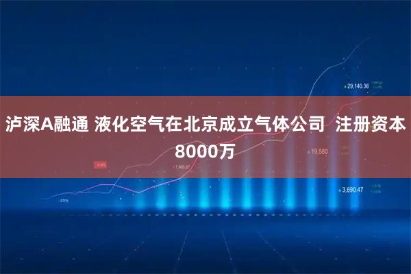 泸深A融通 液化空气在北京成立气体公司  注册资本8000万