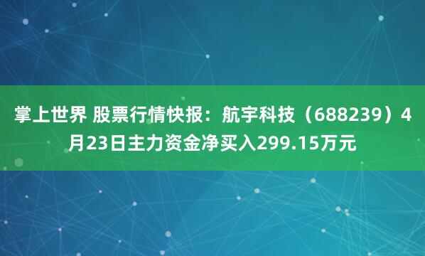掌上世界 股票行情快报：航宇科技（688239）4月23日主力资金净买入299.15万元