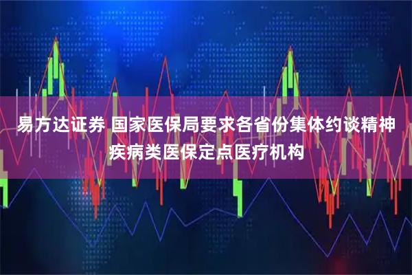 易方达证券 国家医保局要求各省份集体约谈精神疾病类医保定点医疗机构