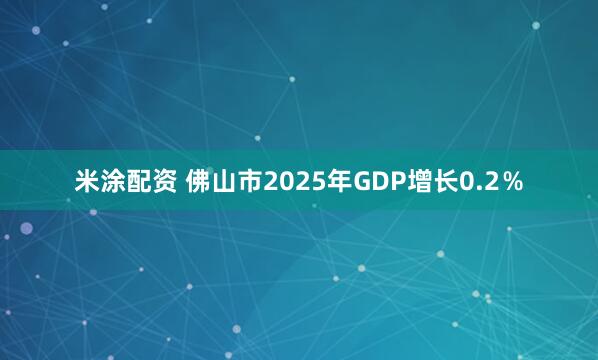 米涂配资 佛山市2025年GDP增长0.2％