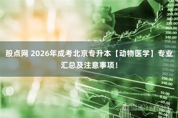 股点网 2026年成考北京专升本【动物医学】专业汇总及注意事项！