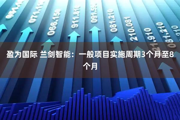 盈为国际 兰剑智能：一般项目实施周期3个月至8个月