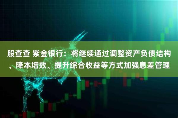 股查查 紫金银行：将继续通过调整资产负债结构、降本增效、提升综合收益等方式加强息差管理