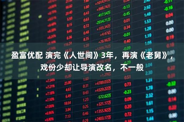 盈富优配 演完《人世间》3年，再演《老舅》，戏份少却让导演改名，不一般