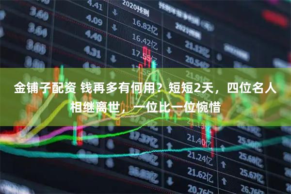 金铺子配资 钱再多有何用？短短2天，四位名人相继离世，一位比一位惋惜