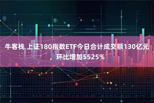 牛客栈 上证180指数ETF今日合计成交额130亿元,环比增加5525%