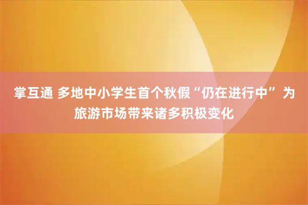 掌互通 多地中小学生首个秋假“仍在进行中” 为旅游市场带来诸多积极变化