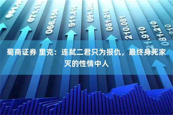 蜀商证券 里克：连弑二君只为报仇，最终身死家灭的性情中人