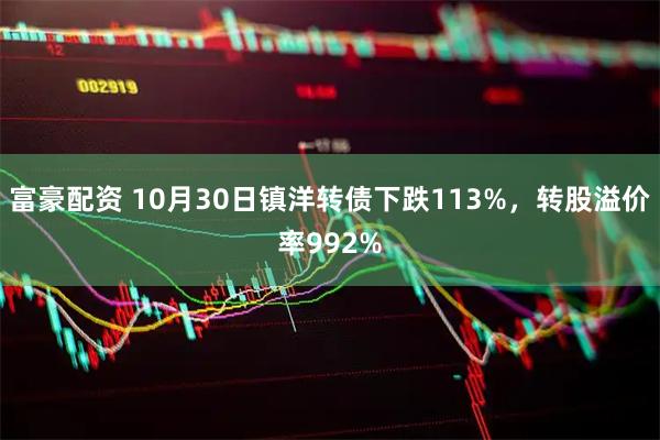 富豪配资 10月30日镇洋转债下跌113%,转股溢价率992%