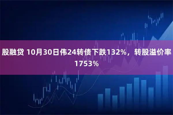 股融贷 10月30日伟24转债下跌132%,转股溢价率1753%
