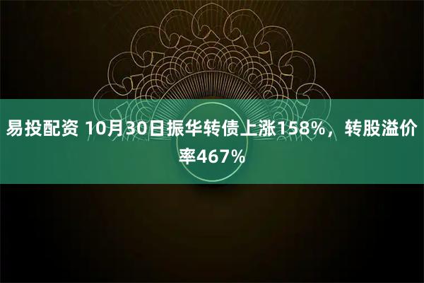 易投配资 10月30日振华转债上涨158%，转股溢价率467%