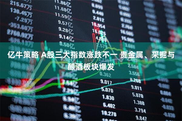 亿牛策略 A股三大指数涨跌不一 贵金属、采掘与酿酒板块爆发
