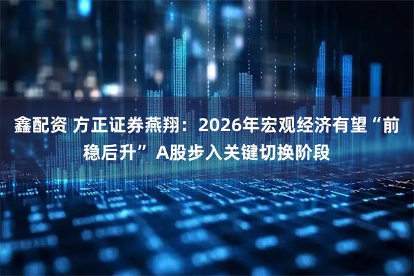 鑫配资 方正证券燕翔：2026年宏观经济有望“前稳后升” A股步入关键切换阶段