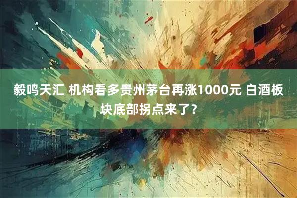 毅鸣天汇 机构看多贵州茅台再涨1000元 白酒板块底部拐点来了？