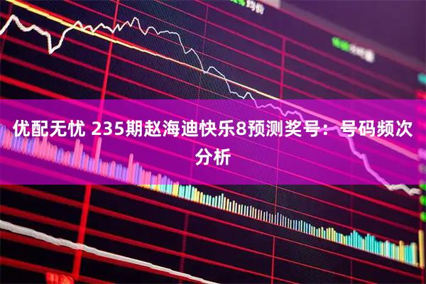 优配无忧 235期赵海迪快乐8预测奖号：号码频次分析