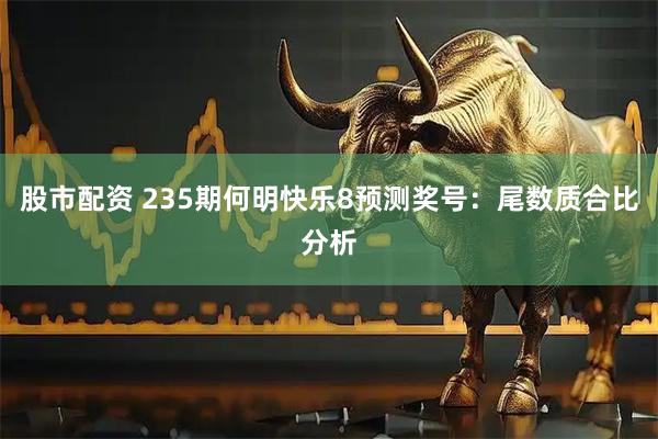 股市配资 235期何明快乐8预测奖号：尾数质合比分析